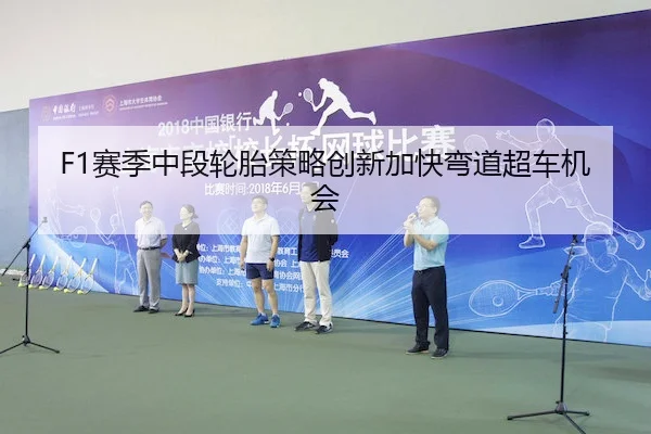 F1赛季中段轮胎策略创新加快弯道超车机会