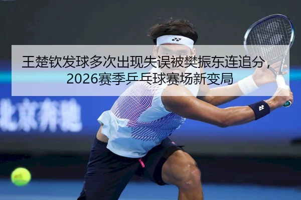 王楚钦发球多次出现失误被樊振东连追分，2026赛季乒乓球赛场新变局 - KaiyunGroup